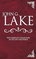 John G. Lake - The Complete Collection of His Life Teachings